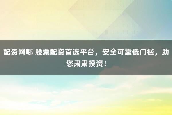 配资网哪 股票配资首选平台，安全可靠低门槛，助您肃肃投资！