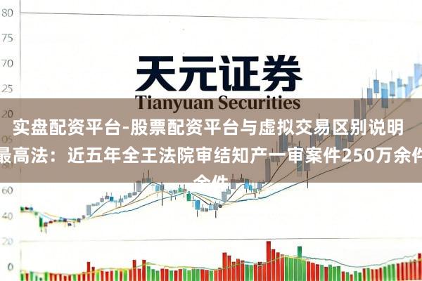 实盘配资平台-股票配资平台与虚拟交易区别说明 最高法：近五年全王法院审结知产一审案件250万余件