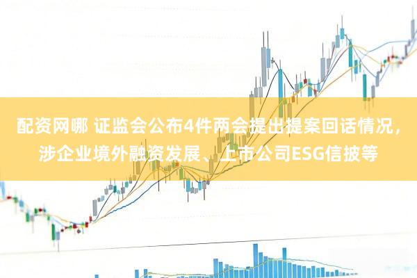 配资网哪 证监会公布4件两会提出提案回话情况，涉企业境外融资发展、上市公司ESG信披等