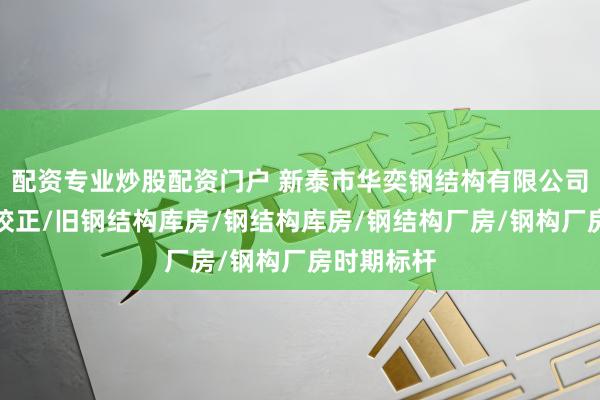 配资专业炒股配资门户 新泰市华奕钢结构有限公司：钢结构校正/旧钢结构库房/钢结构库房/钢结构厂房/钢构厂房时期标杆
