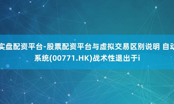 实盘配资平台-股票配资平台与虚拟交易区别说明 自动系统(00771.HK)战术性退出于i