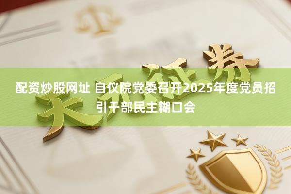 配资炒股网址 自仪院党委召开2025年度党员招引干部民主糊口会