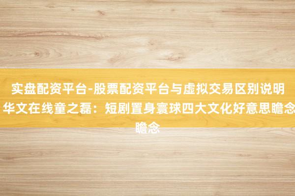 实盘配资平台-股票配资平台与虚拟交易区别说明 华文在线童之磊：短剧置身寰球四大文化好意思瞻念