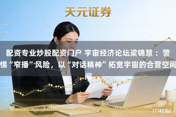 配资专业炒股配资门户 宇宙经济论坛梁锦慧 ：警惕“窄播”风险，以“对话精神”拓宽宇宙的合营空间
