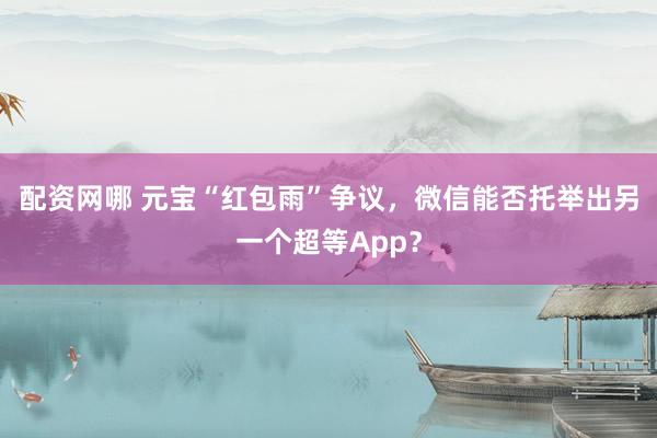 配资网哪 元宝“红包雨”争议，微信能否托举出另一个超等App？