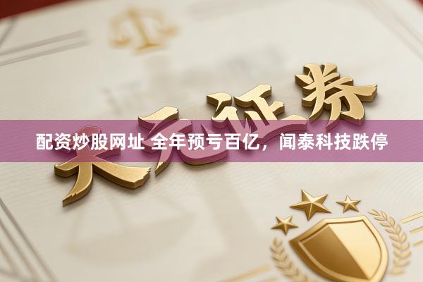 配资炒股网址 全年预亏百亿，闻泰科技跌停