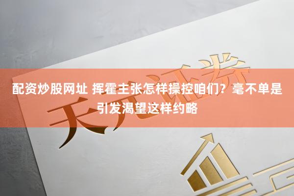 配资炒股网址 挥霍主张怎样操控咱们？毫不单是引发渴望这样约略