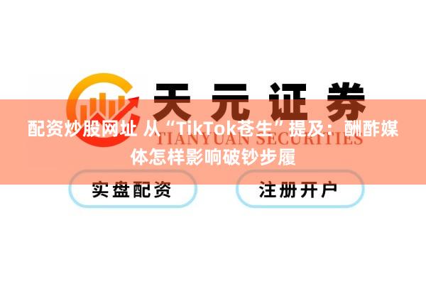 配资炒股网址 从“TikTok苍生”提及：酬酢媒体怎样影响破钞步履