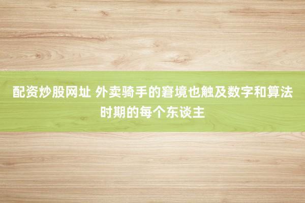 配资炒股网址 外卖骑手的窘境也触及数字和算法时期的每个东谈主