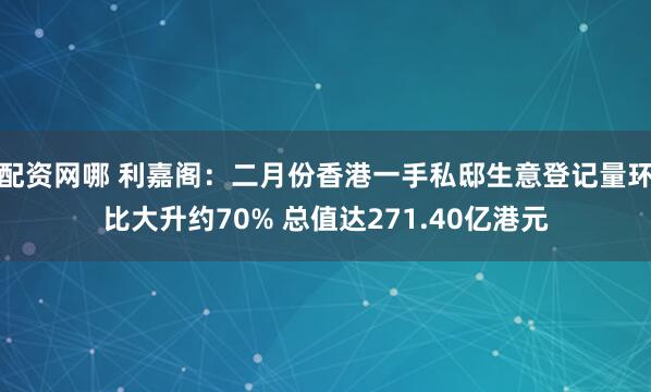 配资网哪 利嘉阁：二月份香港一手私邸生意登记量环比大升约70% 总值达271.40亿港元