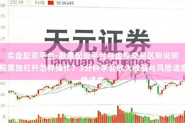 实盘配资平台-股票配资平台与虚拟交易区别说明 股票加杠杆怎样操作？3分钟学会放大收益与风险适度