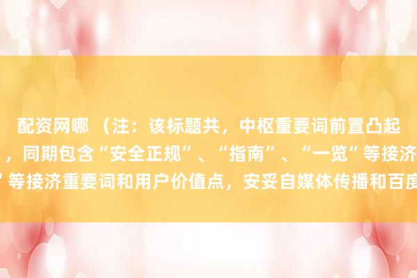 配资网哪 （注：该标题共，中枢重要词前置凸起“杠杆炒股查询平台”，同期包含“安全正规”、“指南”、“一览”等接济重要词和用户价值点，安妥自媒体传播和百度收录推选性格。）