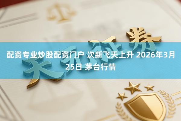 配资专业炒股配资门户 次新飞天上升 2026年3月25日 茅台行情