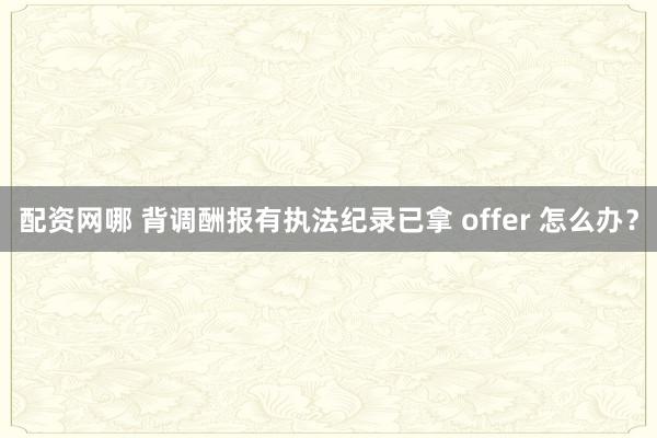配资网哪 背调酬报有执法纪录已拿 offer 怎么办？