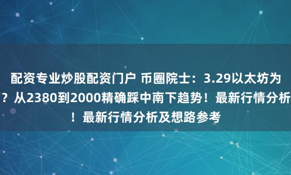 配资专业炒股配资门户 币圈院士：3.29以太坊为何还会南下？从2380到2000精确踩中南下趋势！最新行情分析及想路参考