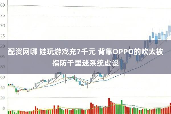 配资网哪 娃玩游戏充7千元 背靠OPPO的欢太被指防千里迷系统虚设