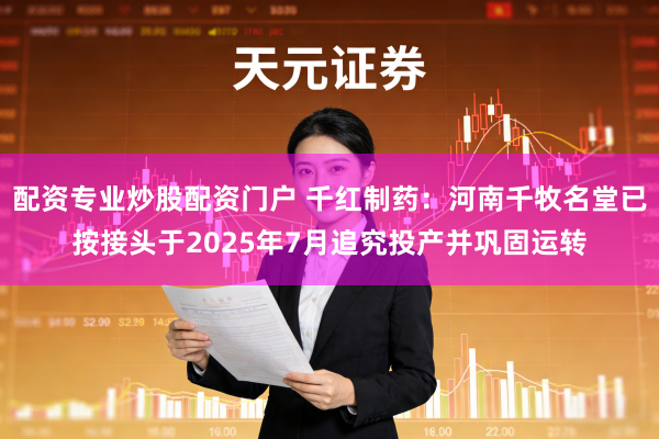 配资专业炒股配资门户 千红制药：河南千牧名堂已按接头于2025年7月追究投产并巩固运转