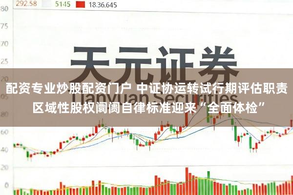 配资专业炒股配资门户 中证协运转试行期评估职责 区域性股权阛阓自律标准迎来“全面体检”