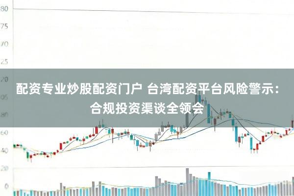配资专业炒股配资门户 台湾配资平台风险警示：合规投资渠谈全领会