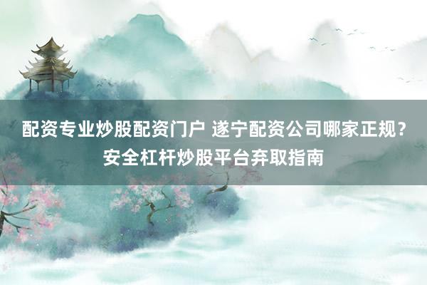 配资专业炒股配资门户 遂宁配资公司哪家正规？安全杠杆炒股平台弃取指南