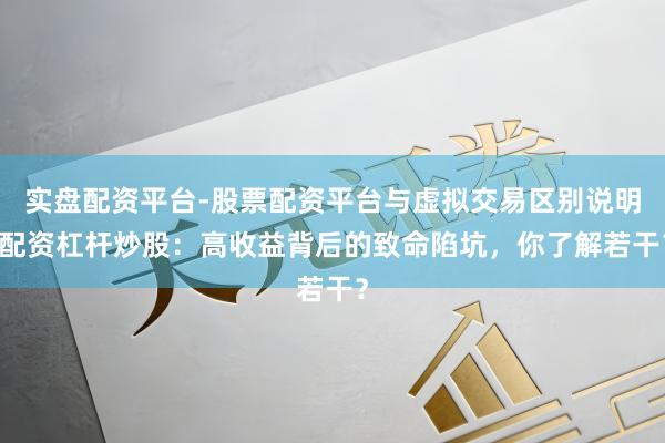 实盘配资平台-股票配资平台与虚拟交易区别说明 配资杠杆炒股：高收益背后的致命陷坑，你了解若干？