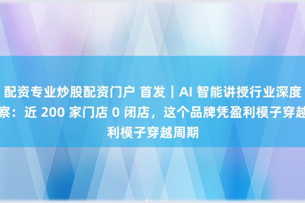 配资专业炒股配资门户 首发｜AI 智能讲授行业深度不雅察：近 200 家门店 0 闭店，这个品牌凭盈利模子穿越周期