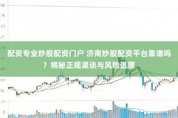 配资专业炒股配资门户 济南炒股配资平台靠谱吗？揭秘正规渠谈与风险逃匿