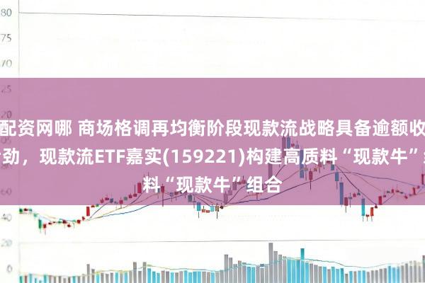 配资网哪 商场格调再均衡阶段现款流战略具备逾额收益后劲，现款流ETF嘉实(159221)构建高质料“现款牛”组合