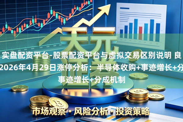 实盘配资平台-股票配资平台与虚拟交易区别说明 良善石油2026年4月29日涨停分析：半导体收购+事迹增长+分成机制