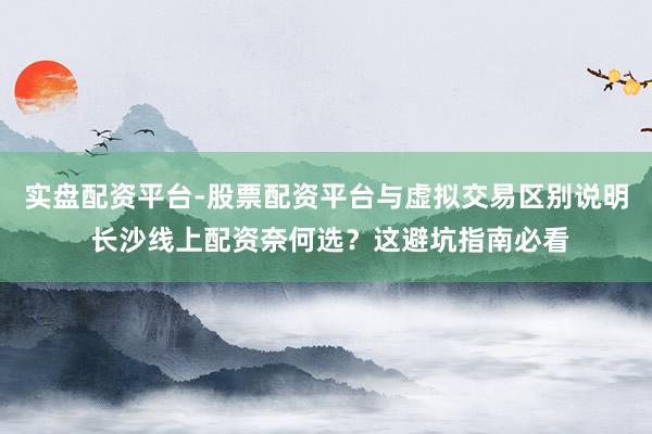 实盘配资平台-股票配资平台与虚拟交易区别说明 长沙线上配资奈何选？这避坑指南必看