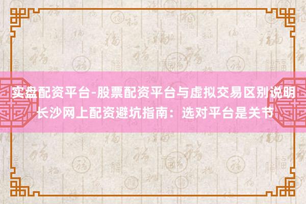 实盘配资平台-股票配资平台与虚拟交易区别说明 长沙网上配资避坑指南：选对平台是关节