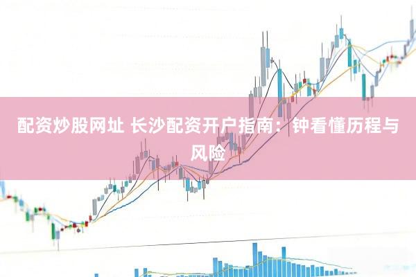 配资炒股网址 长沙配资开户指南：钟看懂历程与风险