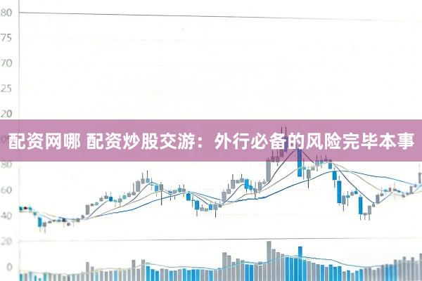配资网哪 配资炒股交游：外行必备的风险完毕本事