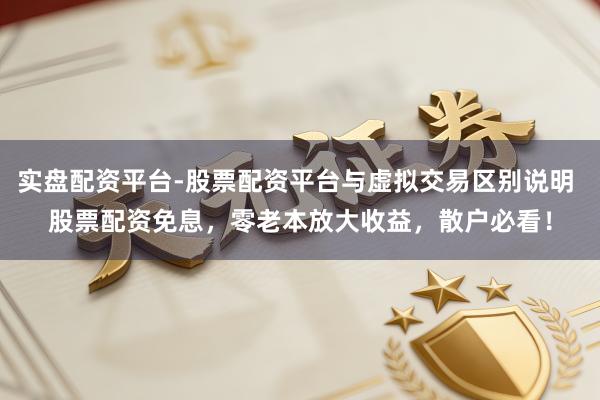 实盘配资平台-股票配资平台与虚拟交易区别说明 股票配资免息，零老本放大收益，散户必看！