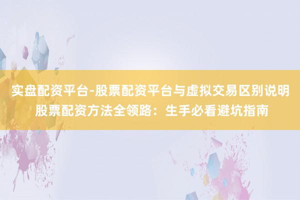 实盘配资平台-股票配资平台与虚拟交易区别说明 股票配资方法全领路：生手必看避坑指南