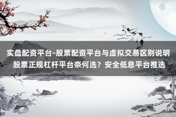 实盘配资平台-股票配资平台与虚拟交易区别说明 股票正规杠杆平台奈何选？安全低息平台推选