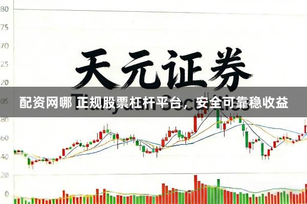 配资网哪 正规股票杠杆平台，安全可靠稳收益