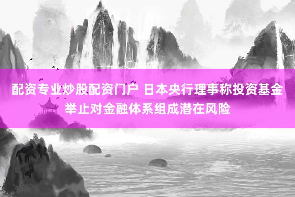 配资专业炒股配资门户 日本央行理事称投资基金举止对金融体系组成潜在风险