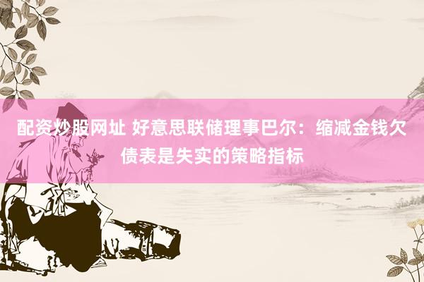 配资炒股网址 好意思联储理事巴尔：缩减金钱欠债表是失实的策略指标
