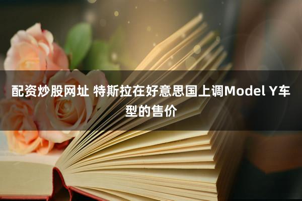 配资炒股网址 特斯拉在好意思国上调Model Y车型的售价