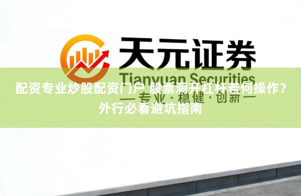 配资专业炒股配资门户 股票洞开杠杆若何操作？外行必看避坑指南