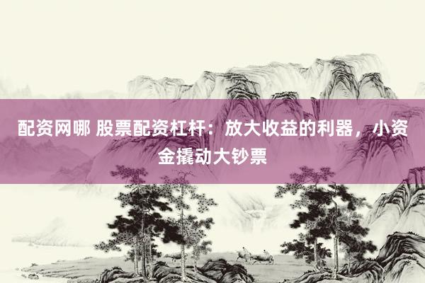 配资网哪 股票配资杠杆：放大收益的利器，小资金撬动大钞票