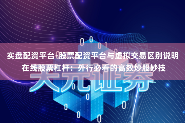实盘配资平台-股票配资平台与虚拟交易区别说明 在线股票杠杆：外行必看的高效炒股妙技