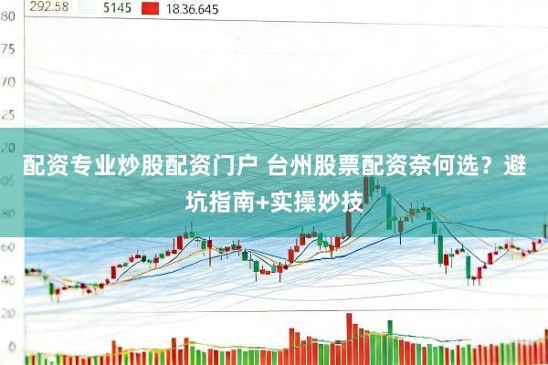 配资专业炒股配资门户 台州股票配资奈何选？避坑指南+实操妙技