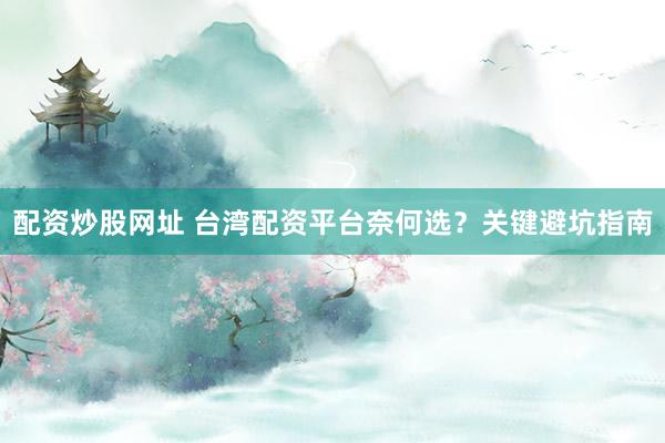 配资炒股网址 台湾配资平台奈何选？关键避坑指南