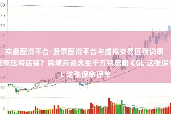 实盘配资平台-股票配资平台与虚拟交易区别说明 一笔赔款压垮店铺？跨境东说念主千万别忽略 CGL 这张保命保单