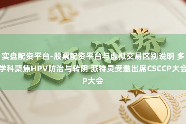 实盘配资平台-股票配资平台与虚拟交易区别说明 多学科聚焦HPV防治与转阴 派特灵受邀出席CSCCP大会