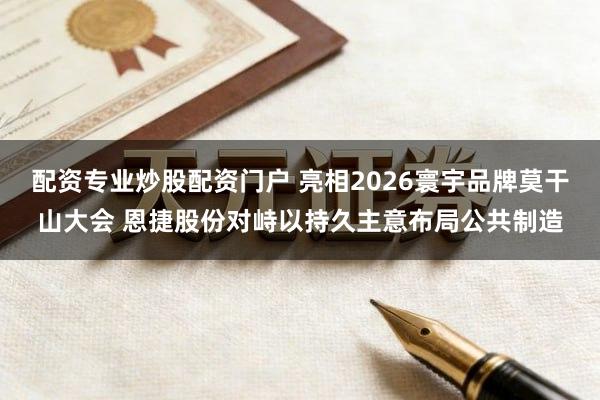 配资专业炒股配资门户 亮相2026寰宇品牌莫干山大会 恩捷股份对峙以持久主意布局公共制造
