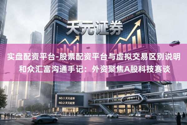 实盘配资平台-股票配资平台与虚拟交易区别说明 和众汇富沟通手记：外资聚焦A股科技赛谈