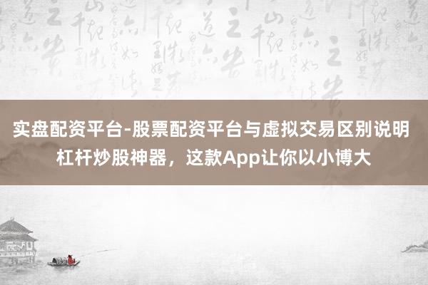 实盘配资平台-股票配资平台与虚拟交易区别说明 杠杆炒股神器，这款App让你以小博大